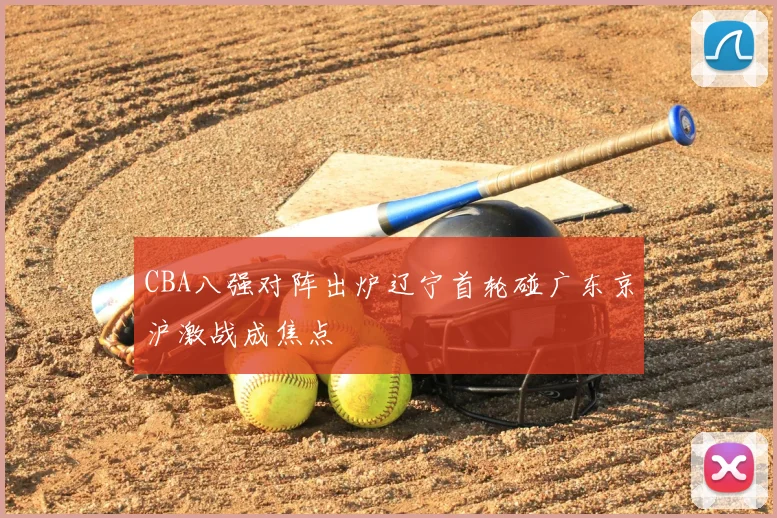 CBA八强对阵出炉辽宁首轮碰广东京沪激战成焦点