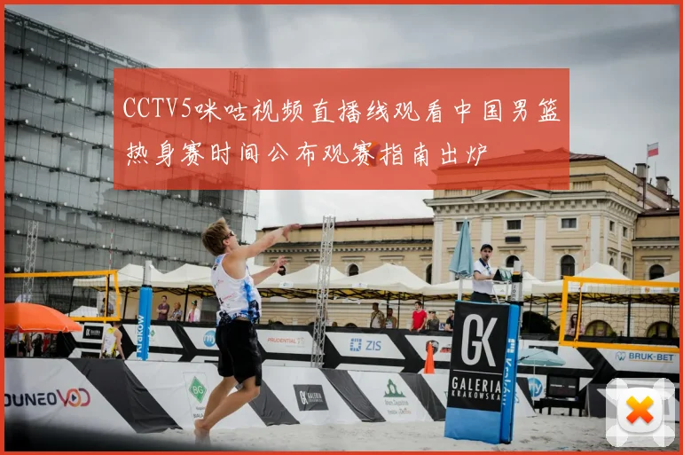 CCTV5咪咕视频直播线观看中国男篮热身赛时间公布观赛指南出炉