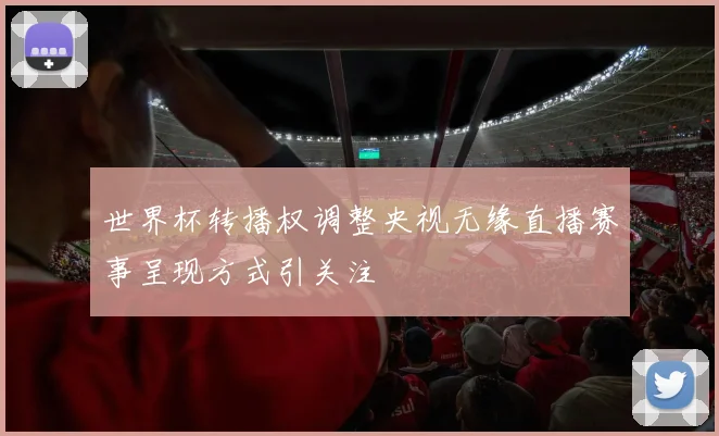 世界杯转播权调整央视无缘直播赛事呈现方式引关注