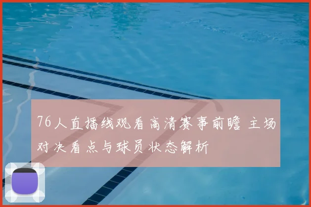 76人直播线观看高清赛事前瞻 主场对决看点与球员状态解析