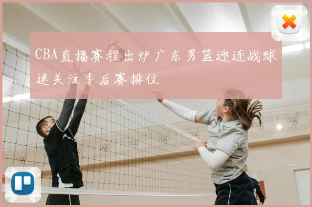 CBA直播赛程出炉广东男篮迎连战球迷关注季后赛排位