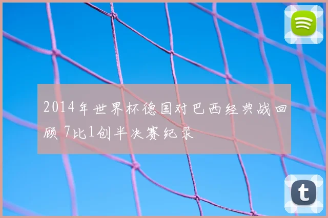 2014年世界杯德国对巴西经典战回顾 7比1创半决赛纪录