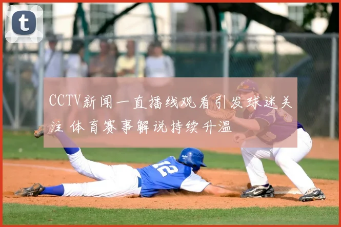 CCTV新闻一直播线观看引发球迷关注 体育赛事解说持续升温