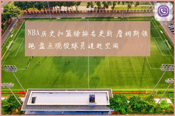 NBA历史扣篮榜排名更新 詹姆斯领跑 盘点现役球员追赶空间