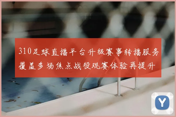 310足球直播平台升级赛事转播服务覆盖多场焦点战役观赛体验再提升