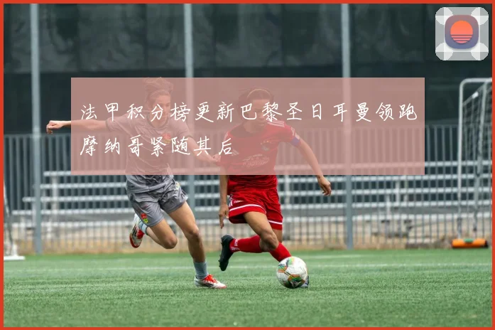 法甲积分榜更新巴黎圣日耳曼领跑摩纳哥紧随其后