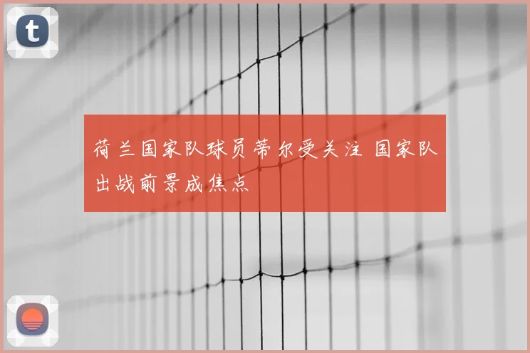 荷兰国家队球员蒂尔受关注 国家队出战前景成焦点