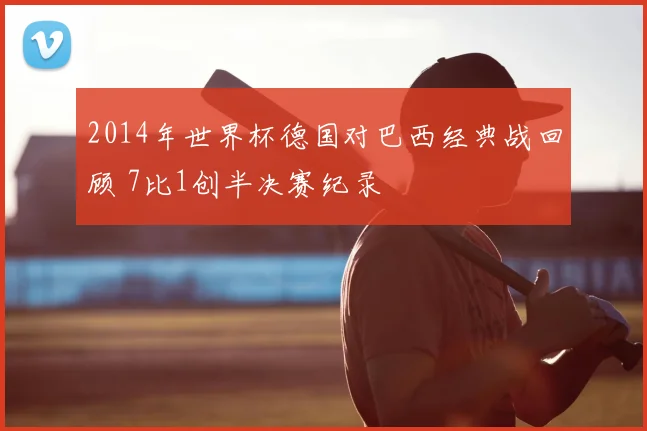 2014年世界杯德国对巴西经典战回顾 7比1创半决赛纪录