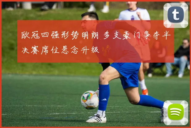 欧冠四强形势明朗 多支豪门争夺半决赛席位悬念升级