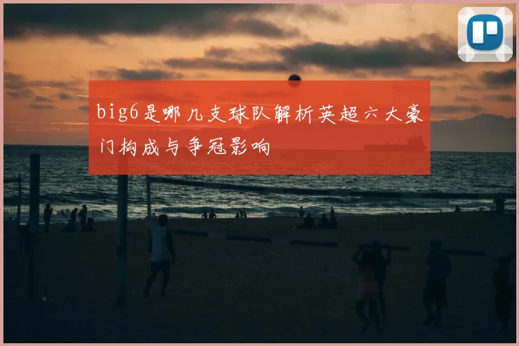 big6是哪几支球队解析英超六大豪门构成与争冠影响