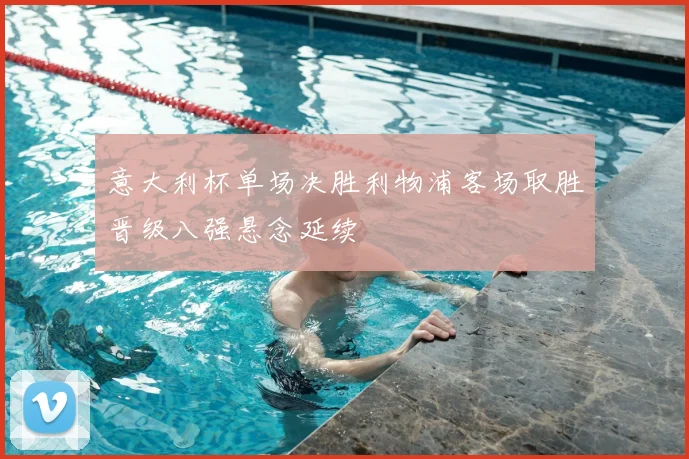 意大利杯单场决胜利物浦客场取胜晋级八强悬念延续
