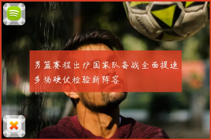 男篮赛程出炉国家队备战全面提速多场硬仗检验新阵容