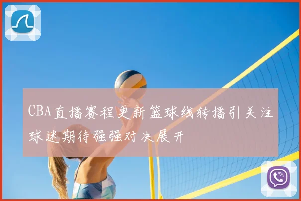 CBA直播赛程更新篮球线转播引关注球迷期待强强对决展开