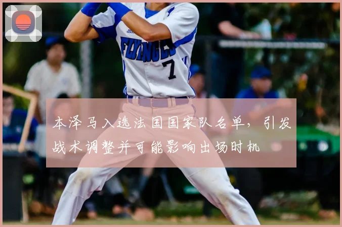 本泽马入选法国国家队名单,引发战术调整并可能影响出场时机