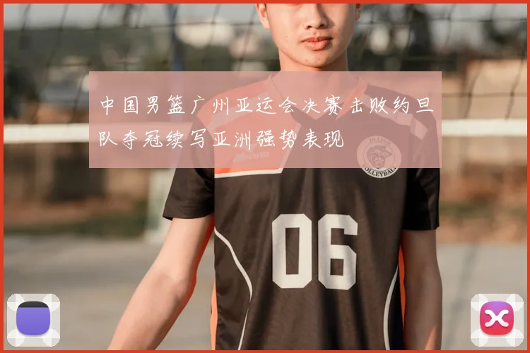 中国男篮广州亚运会决赛击败约旦队夺冠续写亚洲强势表现