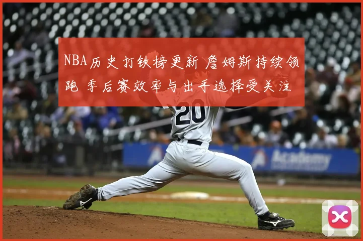 NBA历史打铁榜更新 詹姆斯持续领跑 季后赛效率与出手选择受关注