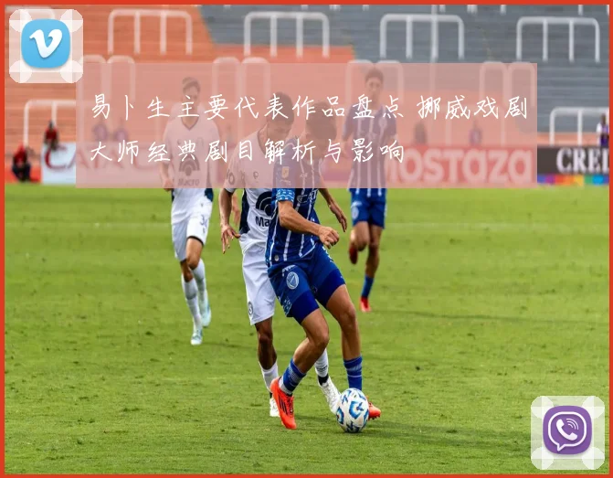 易卜生主要代表作品盘点 挪威戏剧大师经典剧目解析与影响
