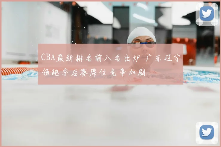 CBA最新排名前八名出炉 广东辽宁领跑季后赛席位竞争加剧