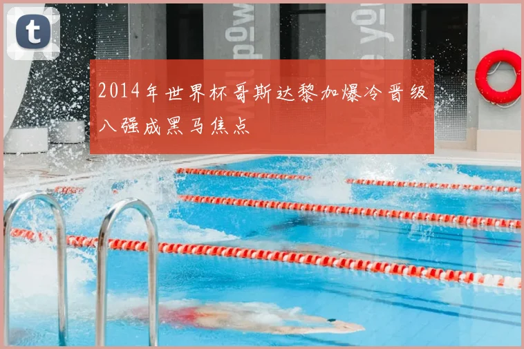 2014年世界杯哥斯达黎加爆冷晋级八强成黑马焦点