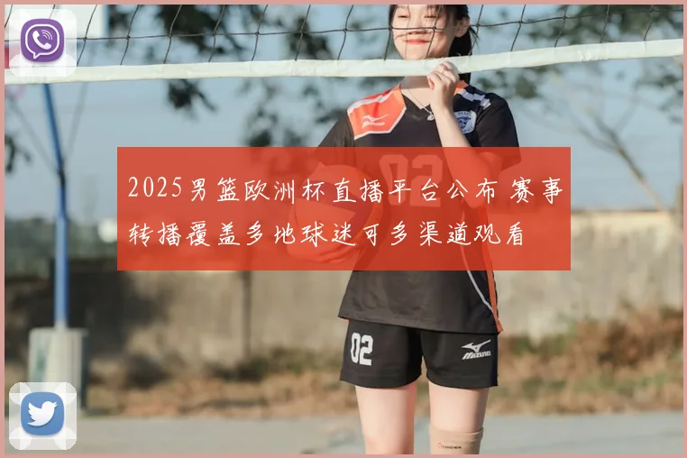 2025男篮欧洲杯直播平台公布 赛事转播覆盖多地球迷可多渠道观看