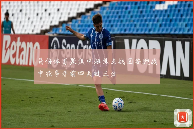 易倍体育聚焦中超焦点战国安迎战申花争夺前四关键三分