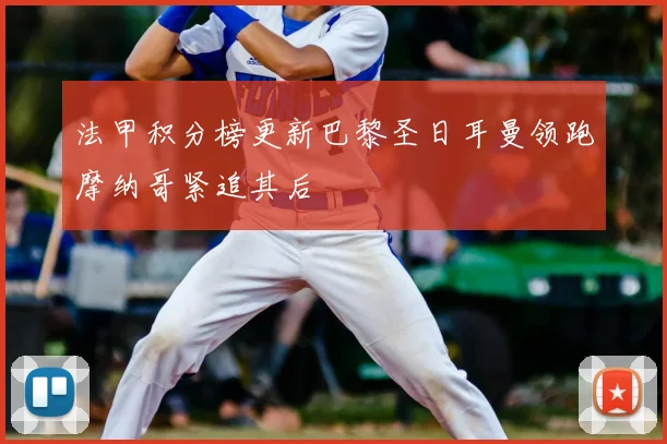 法甲积分榜更新巴黎圣日耳曼领跑摩纳哥紧追其后