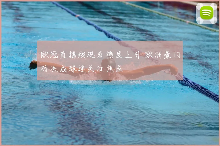 欧冠直播线观看热度上升 欧洲豪门对决成球迷关注焦点