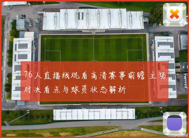 76人直播线观看高清赛事前瞻 主场对决看点与球员状态解析