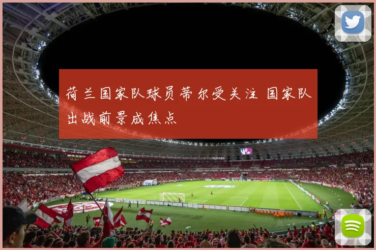 荷兰国家队球员蒂尔受关注 国家队出战前景成焦点