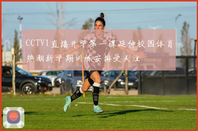 CCTV1直播开学第一课延伸校园体育热潮新学期训练安排受关注