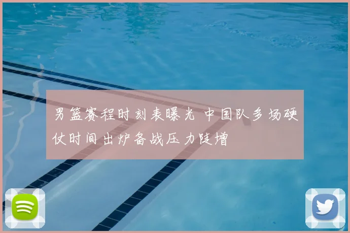 男篮赛程时刻表曝光 中国队多场硬仗时间出炉备战压力陡增