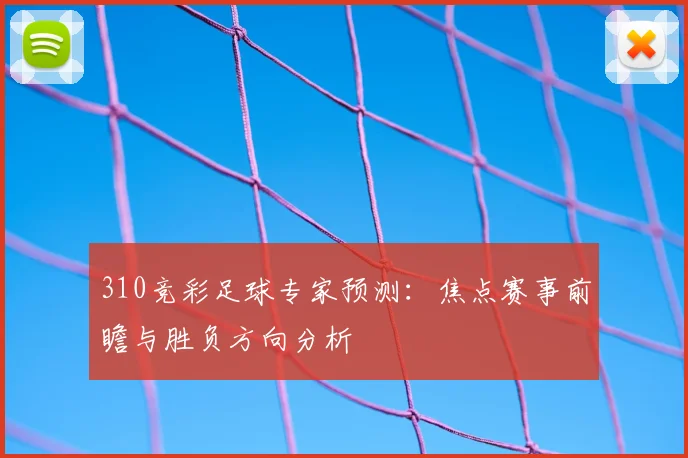 310竞彩足球专家预测：焦点赛事前瞻与胜负方向分析
