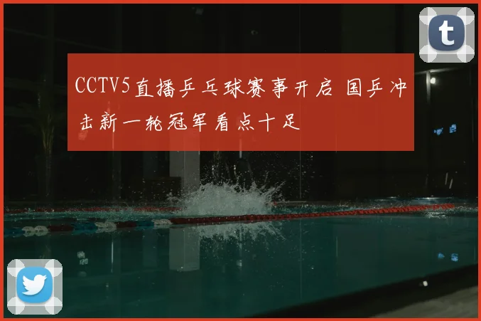 CCTV5直播乒乓球赛事开启 国乒冲击新一轮冠军看点十足