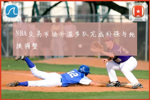 NBA交易市场升温多队完成补强与轮换调整