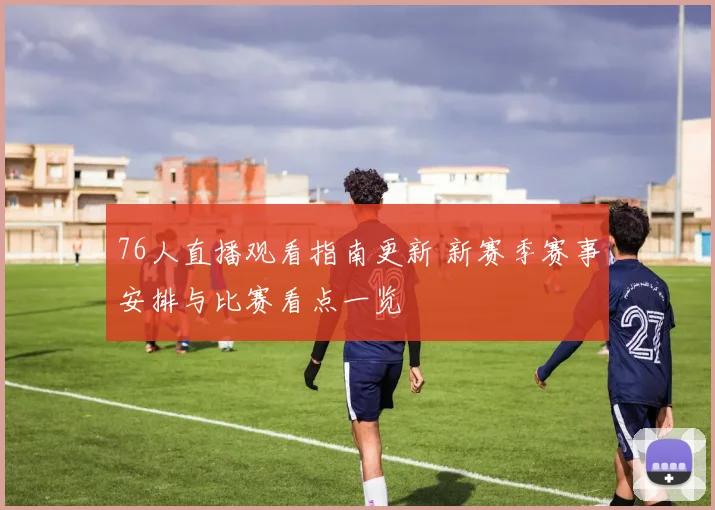 76人直播观看指南更新 新赛季赛事安排与比赛看点一览