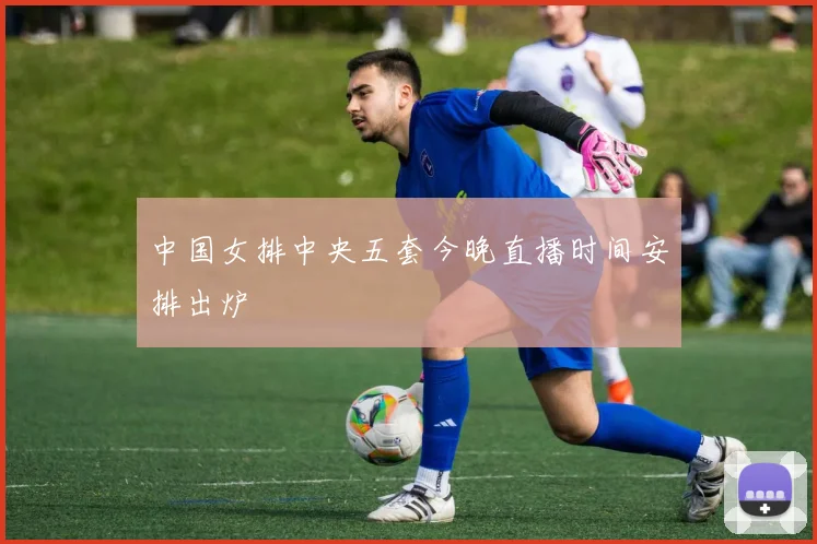 中国女排中央五套今晚直播时间安排出炉