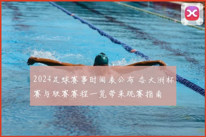 2024足球赛事时间表公布 各大洲杯赛与联赛赛程一览带来观赛指南