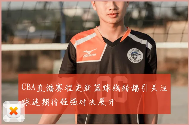 CBA直播赛程更新篮球线转播引关注球迷期待强强对决展开