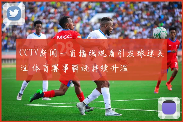 CCTV新闻一直播线观看引发球迷关注 体育赛事解说持续升温