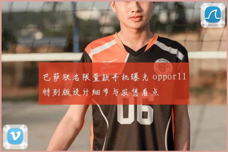巴萨联名限量款手机曝光 oppor11特别版设计细节与发售看点