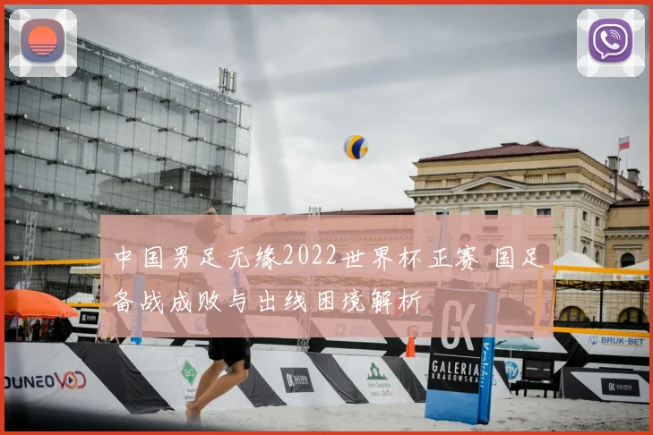 中国男足无缘2022世界杯正赛 国足备战成败与出线困境解析