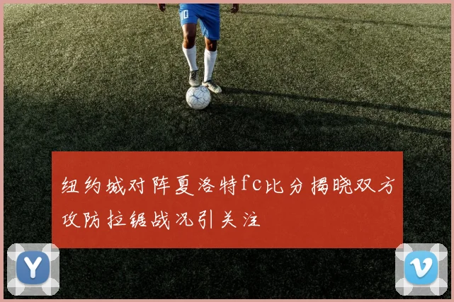 纽约城对阵夏洛特fc比分揭晓双方攻防拉锯战况引关注