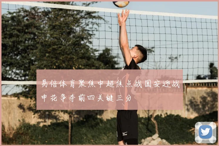 易倍体育聚焦中超焦点战国安迎战申花争夺前四关键三分
