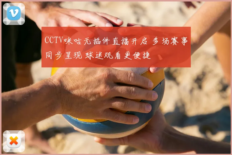 CCTV咪咕无插件直播开启 多场赛事同步呈现 球迷观看更便捷