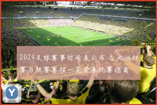 2024足球赛事时间表公布 各大洲杯赛与联赛赛程一览带来观赛指南