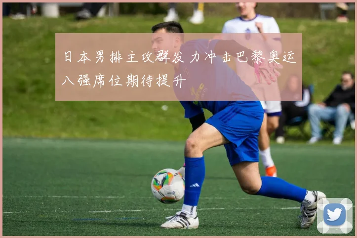 日本男排主攻群发力冲击巴黎奥运八强席位期待提升