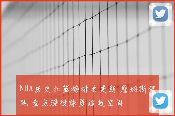 NBA历史扣篮榜排名更新 詹姆斯领跑 盘点现役球员追赶空间