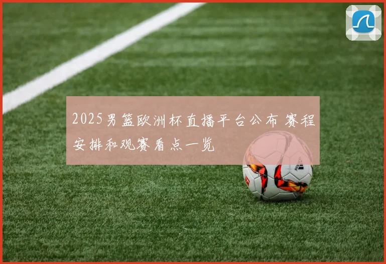 2025男篮欧洲杯直播平台公布 赛程安排和观赛看点一览