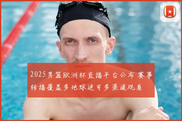2025男篮欧洲杯直播平台公布 赛事转播覆盖多地球迷可多渠道观看
