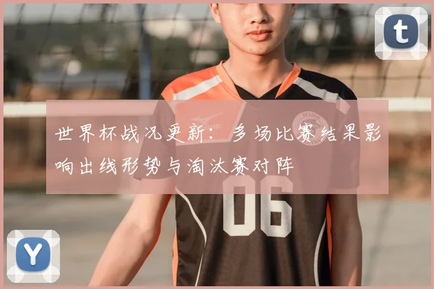 世界杯战况更新：多场比赛结果影响出线形势与淘汰赛对阵